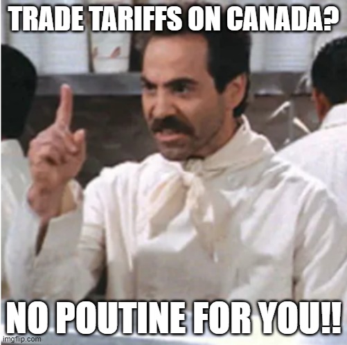 No Poutine For You | TRADE TARIFFS ON CANADA? NO POUTINE FOR YOU!! | image tagged in tariffs,canada | made w/ Imgflip meme maker