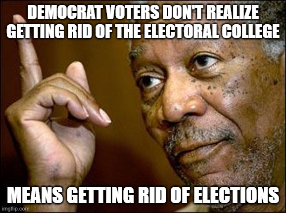 This Morgan Freeman | DEMOCRAT VOTERS DON'T REALIZE GETTING RID OF THE ELECTORAL COLLEGE MEANS GETTING RID OF ELECTIONS | image tagged in this morgan freeman | made w/ Imgflip meme maker