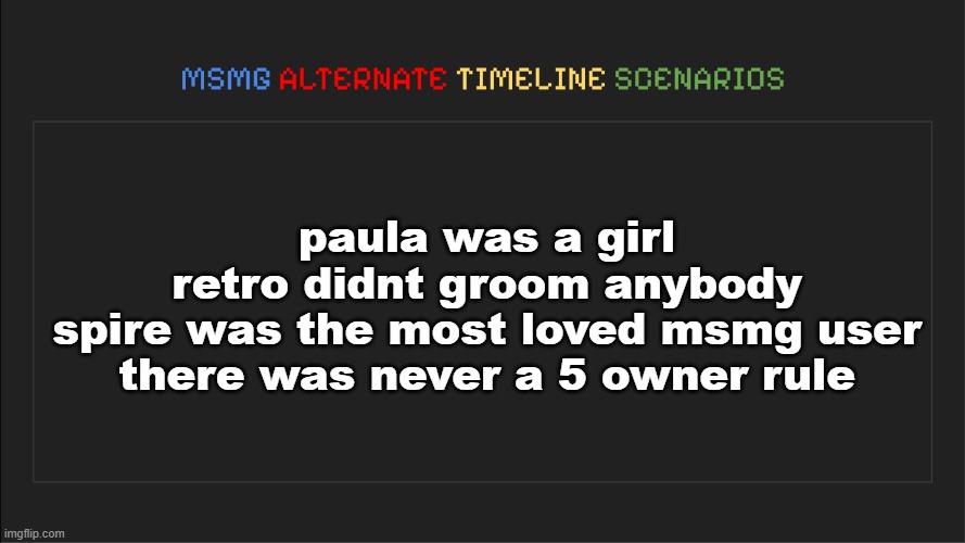 MSMG: Alternate Timeline Scenarios | paula was a girl
retro didnt groom anybody
spire was the most loved msmg user
there was never a 5 owner rule | image tagged in msmg alternate timeline scenarios | made w/ Imgflip meme maker