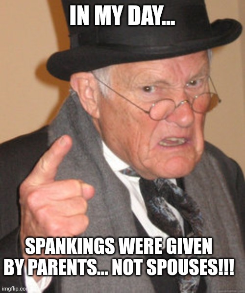Old Fashioned Spankings | IN MY DAY... SPANKINGS WERE GIVEN BY PARENTS... NOT SPOUSES!!! | image tagged in memes,back in my day,trending,viral,funny | made w/ Imgflip meme maker