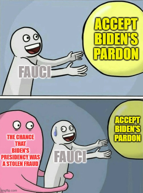 Decisions, Decisions | ACCEPT BIDEN'S PARDON; FAUCI; ACCEPT BIDEN'S PARDON; THE CHANCE THAT BIDEN'S PRESIDENCY WAS A STOLEN FRAUD; FAUCI | image tagged in memes,running away balloon | made w/ Imgflip meme maker