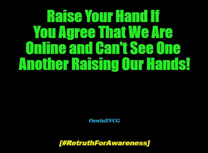 (Hashtag [RFA]) | Raise Your Hand If 

You Agree That We Are 

Online and Can't See One 

Another Raising Our Hands! OzwinEVCG; [#RetruthForAwareness] | image tagged in say what,raise your hand,the internet is confusing,social media,modern life,sarcastic hashtags | made w/ Imgflip meme maker