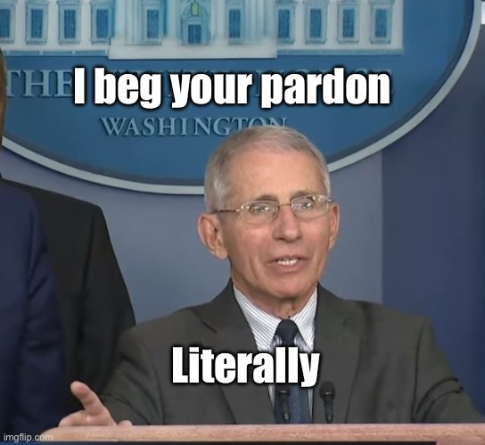 Corruption | I beg your pardon; Literally | image tagged in dr fauci,politics lol,government corruption,memes | made w/ Imgflip meme maker