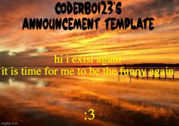 :3 | hi i exist again
it is time for me to be the funny again; :3 | image tagged in coderboi23 announcement template | made w/ Imgflip meme maker