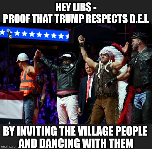 A Place for All | HEY LIBS -
PROOF THAT TRUMP RESPECTS D.E.I. BY INVITING THE VILLAGE PEOPLE
 AND DANCING WITH THEM | image tagged in leftists,liberals,democrats,tolerance | made w/ Imgflip meme maker