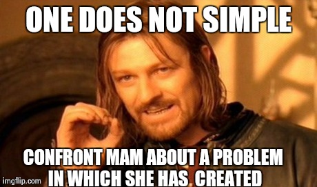 One Does Not Simply | ONE DOES NOT SIMPLE CONFRONT MAM ABOUT A PROBLEM IN WHICH SHE HAS  CREATED | image tagged in memes,one does not simply | made w/ Imgflip meme maker