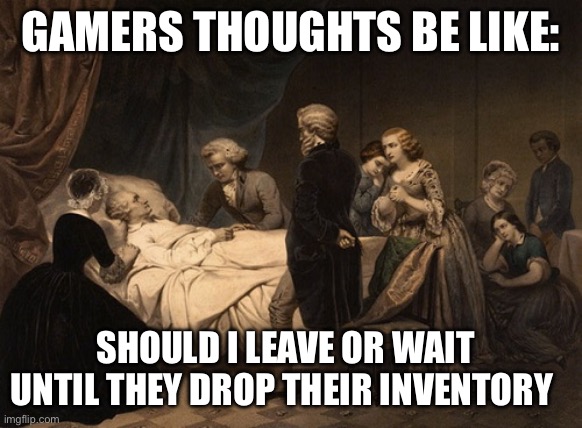 death bed | GAMERS THOUGHTS BE LIKE:; SHOULD I LEAVE OR WAIT UNTIL THEY DROP THEIR INVENTORY | image tagged in death bed | made w/ Imgflip meme maker