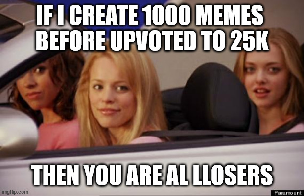 variant one | IF I CREATE 1000 MEMES 
BEFORE UPVOTED TO 25K; THEN YOU ARE AL LLOSERS | image tagged in get in loser | made w/ Imgflip meme maker