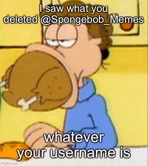 jon arbuckle turkey | I saw what you deleted @Spongebob_Memes; whatever your username is | image tagged in jon arbuckle turkey | made w/ Imgflip meme maker