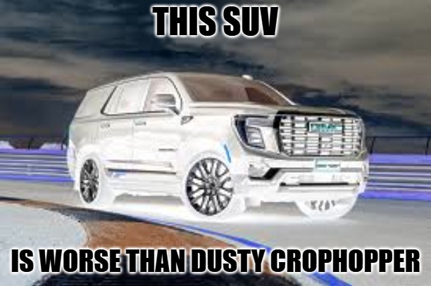 Evil Foxy_501 be like | THIS SUV; IS WORSE THAN DUSTY CROPHOPPER | image tagged in suv | made w/ Imgflip meme maker