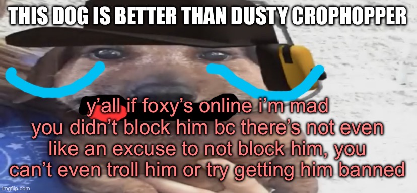 chucklenuts | THIS DOG IS BETTER THAN DUSTY CROPHOPPER; y’all if foxy’s online i’m mad you didn’t block him bc there’s not even like an excuse to not block him, you can’t even troll him or try getting him banned | image tagged in chucklenuts | made w/ Imgflip meme maker