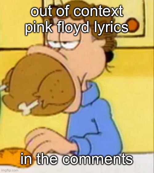 comment down below more | out of context pink floyd lyrics; in the comments | image tagged in jon arbuckle turkey | made w/ Imgflip meme maker