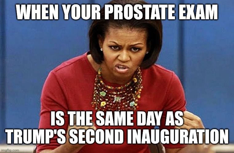 michelle obama | WHEN YOUR PROSTATE EXAM; IS THE SAME DAY AS TRUMP'S SECOND INAUGURATION | image tagged in michelle obama | made w/ Imgflip meme maker