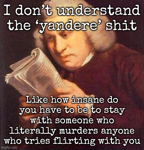 What did I just read? | I don’t understand the ‘yandere’ shit; Like how insane do you have to be to stay with someone who literally murders anyone who tries flirting with you | image tagged in what did i just read,msmg | made w/ Imgflip meme maker