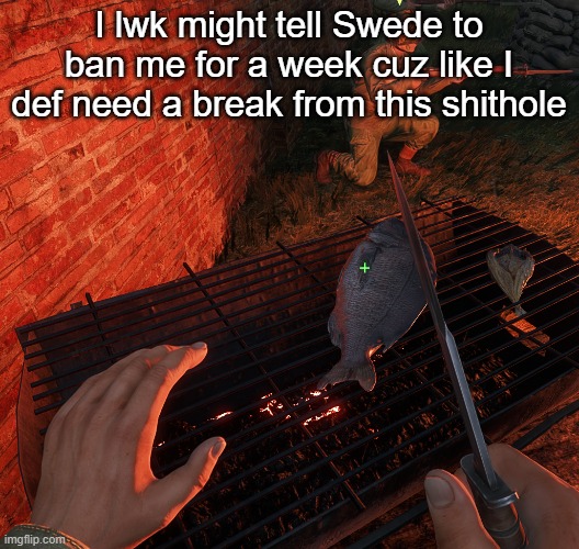 bro is grilling a fish | I lwk might tell Swede to ban me for a week cuz like I def need a break from this shithole | image tagged in bro is grilling a fish | made w/ Imgflip meme maker