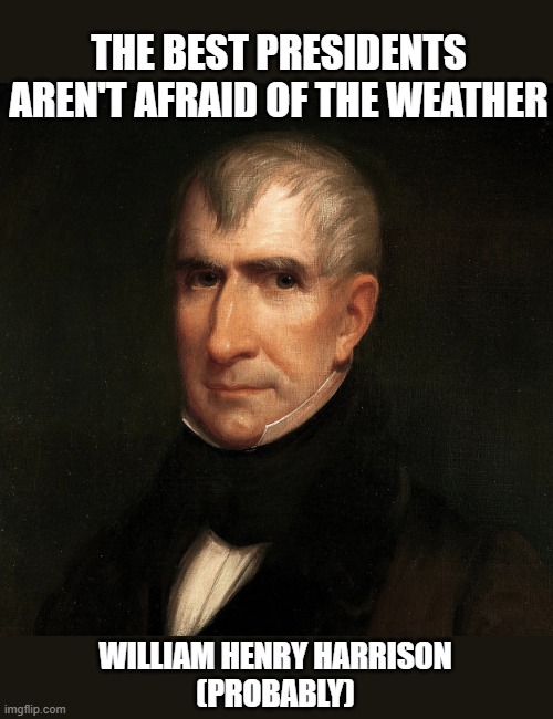 William Henry Harrison | THE BEST PRESIDENTS AREN'T AFRAID OF THE WEATHER; WILLIAM HENRY HARRISON

(PROBABLY) | image tagged in william henry harrison,best president,inauguration | made w/ Imgflip meme maker