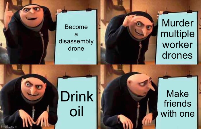 Gru's Plan | Become a disassembly drone; Murder multiple worker drones; Drink oil; Make friends with one | image tagged in memes,gru's plan | made w/ Imgflip meme maker