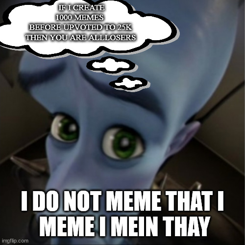 vair ther | IF I CREATE 1000 MEMES 
BEFORE UPVOTED TO 25K
THEN YOU ARE ALLLOSERS; I DO NOT MEME THAT I
 MEME I MEIN THAY | image tagged in megamind peeking | made w/ Imgflip meme maker