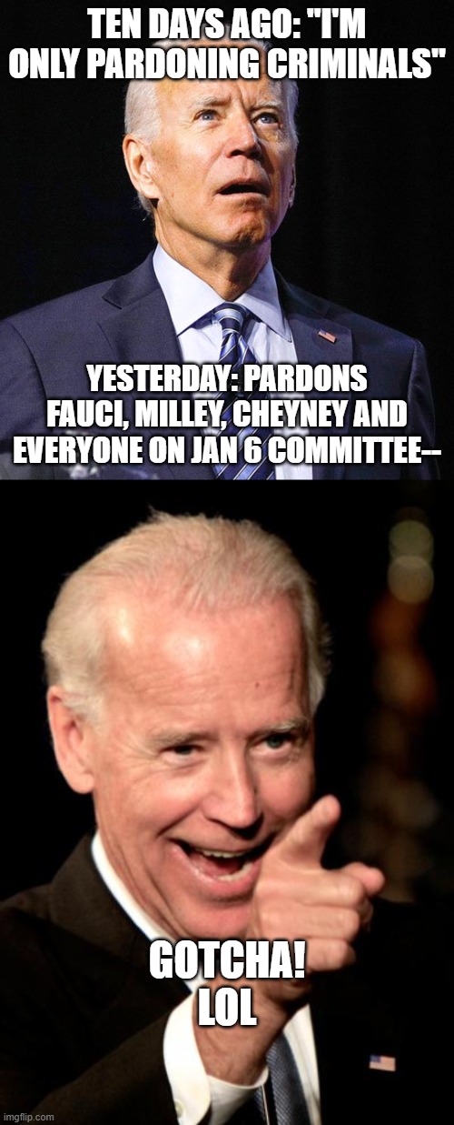 TEN DAYS AGO: "I'M ONLY PARDONING CRIMINALS"; YESTERDAY: PARDONS FAUCI, MILLEY, CHEYNEY AND EVERYONE ON JAN 6 COMMITTEE--; GOTCHA! LOL | image tagged in joe biden,memes,smilin biden | made w/ Imgflip meme maker