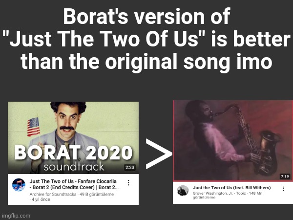 Borat's version of "Just The Two Of Us" is better than the original song imo; > | made w/ Imgflip meme maker