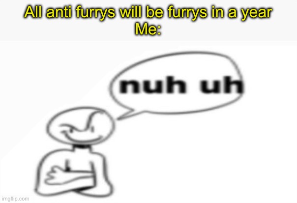 Nuh uh | All anti furrys will be furrys in a year
Me: | image tagged in nuh uh | made w/ Imgflip meme maker