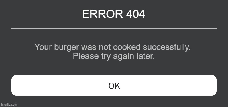 Roblox Error Message | ERROR 404 Your burger was not cooked successfully. 
Please try again later. | image tagged in roblox error message | made w/ Imgflip meme maker