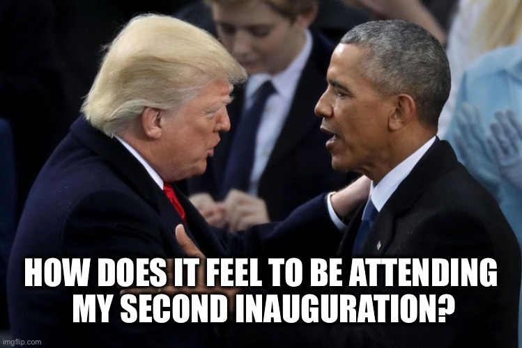 Chances are, if Obama was never President, neither would Trump | HOW DOES IT FEEL TO BE ATTENDING 
MY SECOND INAUGURATION? | image tagged in trump obama | made w/ Imgflip meme maker