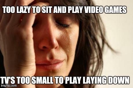 First World Problems Meme | TOO LAZY TO SIT AND PLAY VIDEO GAMES TV'S TOO SMALL TO PLAY LAYING DOWN | image tagged in memes,first world problems | made w/ Imgflip meme maker