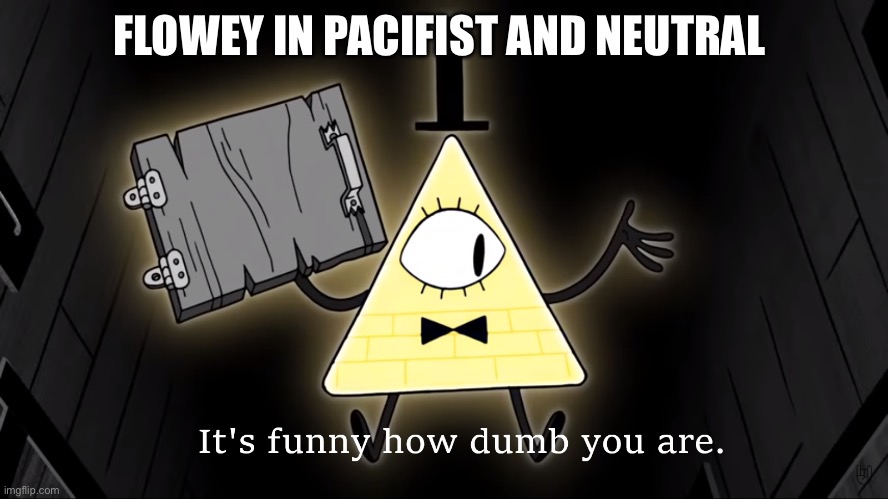 *Your Best Nightmare intensifies* | FLOWEY IN PACIFIST AND NEUTRAL | image tagged in it's funny how dumb you are bill cipher,flowey | made w/ Imgflip meme maker