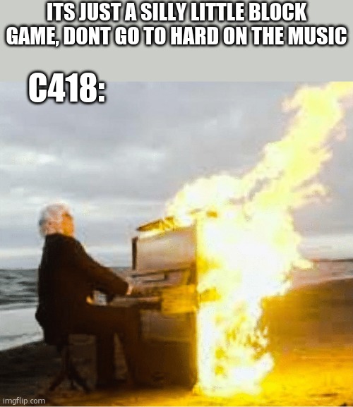 Playing flaming piano | ITS JUST A SILLY LITTLE BLOCK GAME, DONT GO TO HARD ON THE MUSIC; C418: | image tagged in playing flaming piano | made w/ Imgflip meme maker