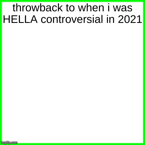 green box | throwback to when i was HELLA controversial in 2021 | image tagged in green box | made w/ Imgflip meme maker