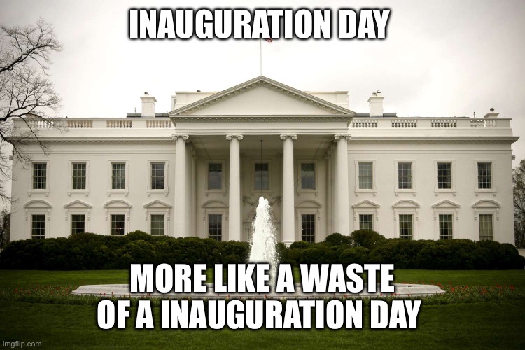 Inauguration Day | INAUGURATION DAY; MORE LIKE A WASTE OF A INAUGURATION DAY | image tagged in inauguration day | made w/ Imgflip meme maker