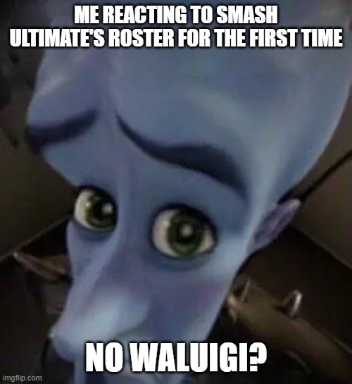 megamind no b | ME REACTING TO SMASH ULTIMATE'S ROSTER FOR THE FIRST TIME; NO WALUIGI? | image tagged in megamind no b,megamind,super smash bros,waluigi | made w/ Imgflip meme maker