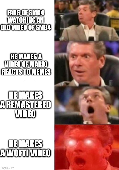 We like so much wofti | FANS OF SMG4 WATCHING AN OLD VIDEO OF SMG4; HE MAKES A VIDEO OF MARIO REACTS TO MEMES; HE MAKES A REMASTERED VIDEO; HE MAKES A WOFTI VIDEO | image tagged in mr mcmahon reaction | made w/ Imgflip meme maker