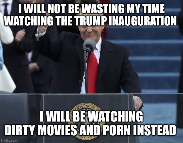 trump inauguration | I WILL NOT BE WASTING MY TIME WATCHING THE TRUMP INAUGURATION; I WILL BE WATCHING DIRTY MOVIES AND PORN INSTEAD | image tagged in trump inauguration | made w/ Imgflip meme maker