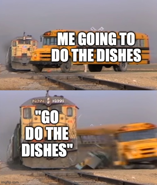 A train hitting a school bus | ME GOING TO DO THE DISHES; "GO DO THE DISHES" | image tagged in a train hitting a school bus | made w/ Imgflip meme maker