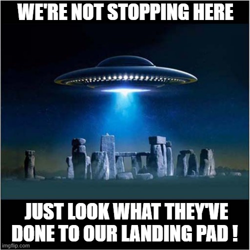 Alien Disappointment | WE'RE NOT STOPPING HERE; JUST LOOK WHAT THEY'VE DONE TO OUR LANDING PAD ! | image tagged in aliens,flying saucer,stonehenge,leaving | made w/ Imgflip meme maker