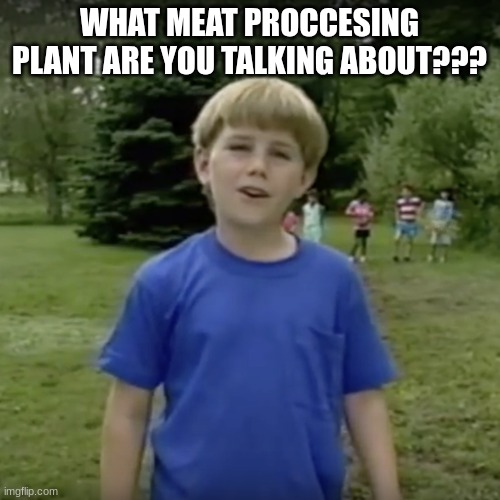 Kazoo kid wait a minute who are you | WHAT MEAT PROCCESING PLANT ARE YOU TALKING ABOUT??? | image tagged in kazoo kid wait a minute who are you | made w/ Imgflip meme maker