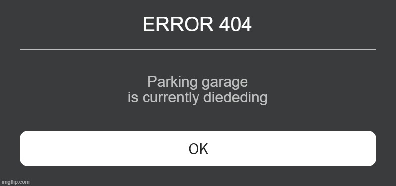 Roblox Error Message | ERROR 404 Parking garage is currently diededing | image tagged in roblox error message | made w/ Imgflip meme maker