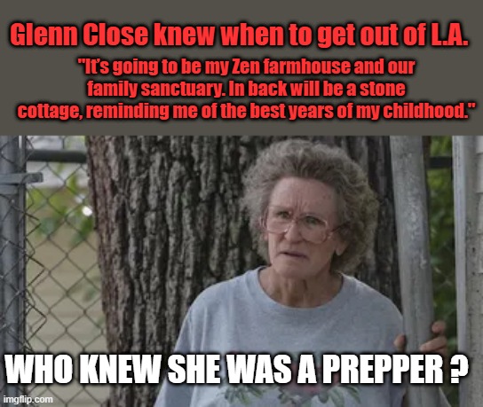 VANCES MAMA was the inspiration for the Close character. They are all connected Strange how that is ?? | Glenn Close knew when to get out of L.A. "It’s going to be my Zen farmhouse and our family sanctuary. In back will be a stone cottage, reminding me of the best years of my childhood."; WHO KNEW SHE WAS A PREPPER ? | made w/ Imgflip meme maker