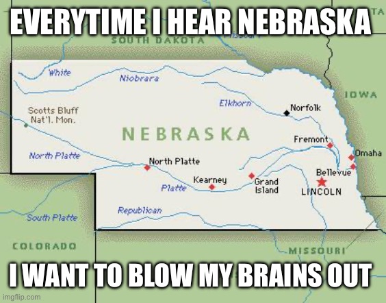 Scumbag Nebraska | EVERYTIME I HEAR NEBRASKA; I WANT TO BLOW MY BRAINS OUT | image tagged in scumbag nebraska | made w/ Imgflip meme maker