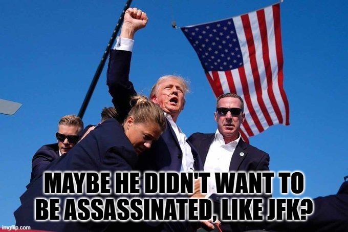 Trump Shot | MAYBE HE DIDN'T WANT TO BE ASSASSINATED, LIKE JFK? | image tagged in trump shot | made w/ Imgflip meme maker