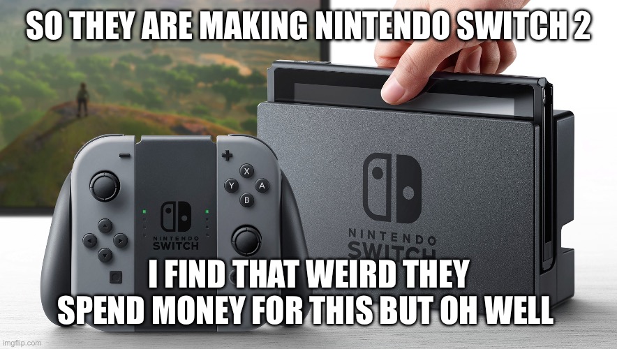 Nintendo Switch | SO THEY ARE MAKING NINTENDO SWITCH 2; I FIND THAT WEIRD THEY SPEND MONEY FOR THIS BUT OH WELL | image tagged in nintendo switch | made w/ Imgflip meme maker