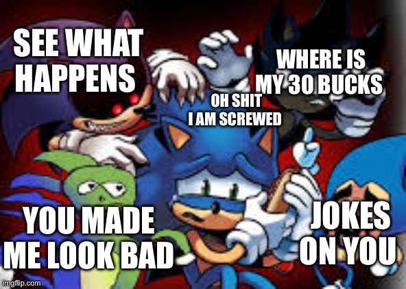 scared sonic | WHERE IS MY 30 BUCKS; SEE WHAT HAPPENS; OH SHIT I AM SCREWED; JOKES ON YOU; YOU MADE ME LOOK BAD | image tagged in scared sonic | made w/ Imgflip meme maker