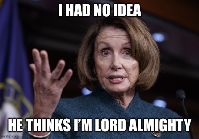 Good old Nancy Pelosi | I HAD NO IDEA HE THINKS I’M LORD ALMIGHTY | image tagged in good old nancy pelosi | made w/ Imgflip meme maker