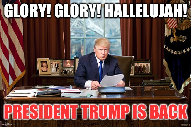 President Trump is Back | GLORY! GLORY! HALLELUJAH! PRESIDENT TRUMP IS BACK | image tagged in president trump,funny memes | made w/ Imgflip meme maker