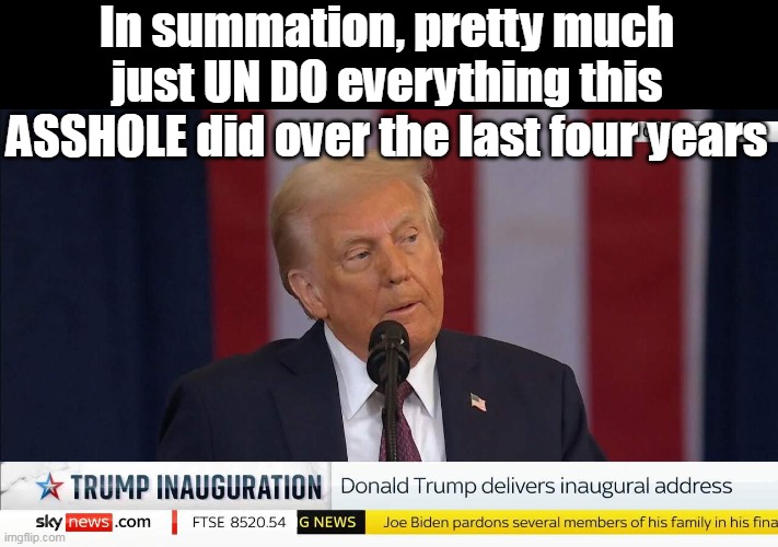 SOOO wish he ended with this ! | In summation, pretty much just UN DO everything this ASSHOLE did over the last four years | image tagged in trump inauguration speech un do assholes work meme | made w/ Imgflip meme maker