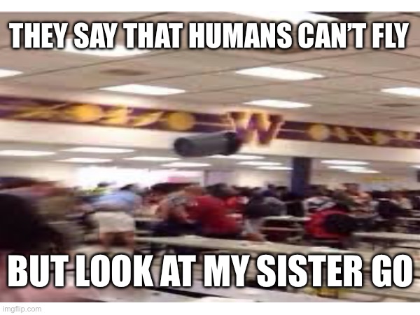 THEY SAY THAT HUMANS CAN’T FLY; BUT LOOK AT MY SISTER GO | made w/ Imgflip meme maker