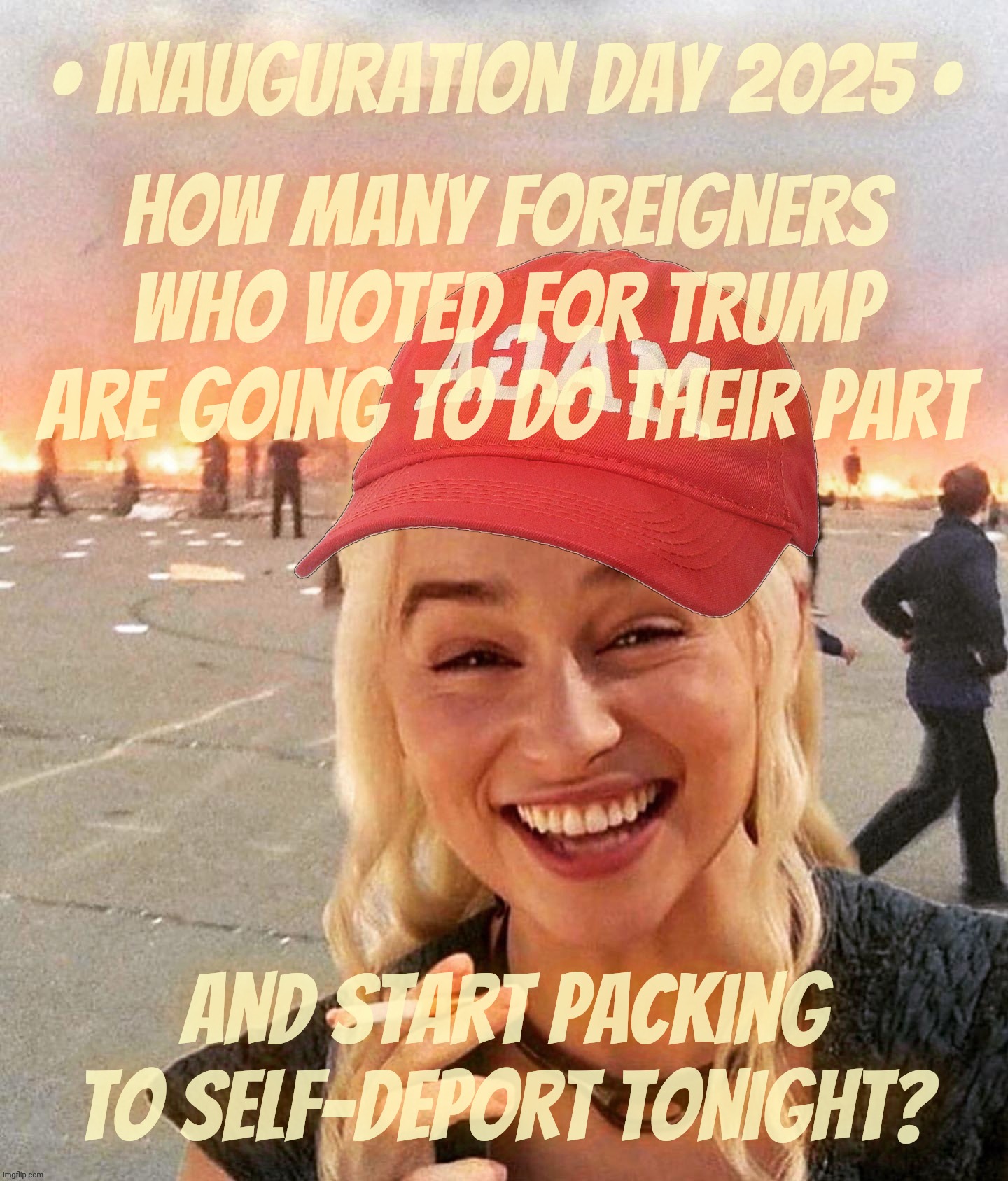 This is a week late, but it's still holds | • Inauguration day 2025 •; How many foreigners who voted for Trump are going to do their part; and start packing to self-deport tonight? | image tagged in disaster smoker girl maga edition,deportation,self deportation,if you're foreign and you voted trump you should leave,go | made w/ Imgflip meme maker