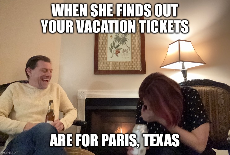 Paris texas | WHEN SHE FINDS OUT YOUR VACATION TICKETS; ARE FOR PARIS, TEXAS | image tagged in fireside white guy | made w/ Imgflip meme maker